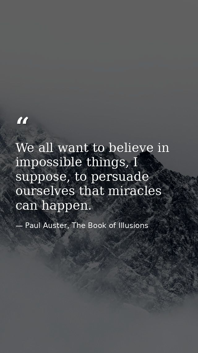 We all want to believe in impossible things, I suppose, to persuade ourselves that miracles can happen. — Paul Auster, The Book of Illusions