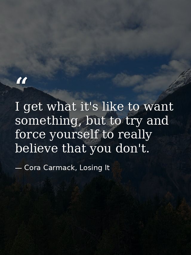 I get what it's like to want something, but to try and force yourself to really believe that you don't. — Cora Carmack, Losing It