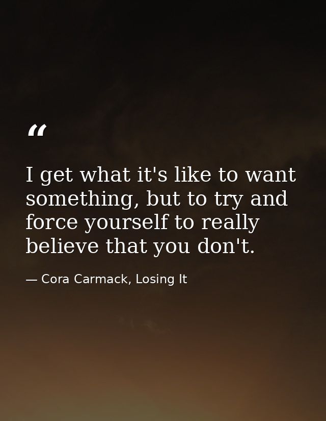 I get what it's like to want something, but to try and force yourself to really believe that you don't. — Cora Carmack, Losing It