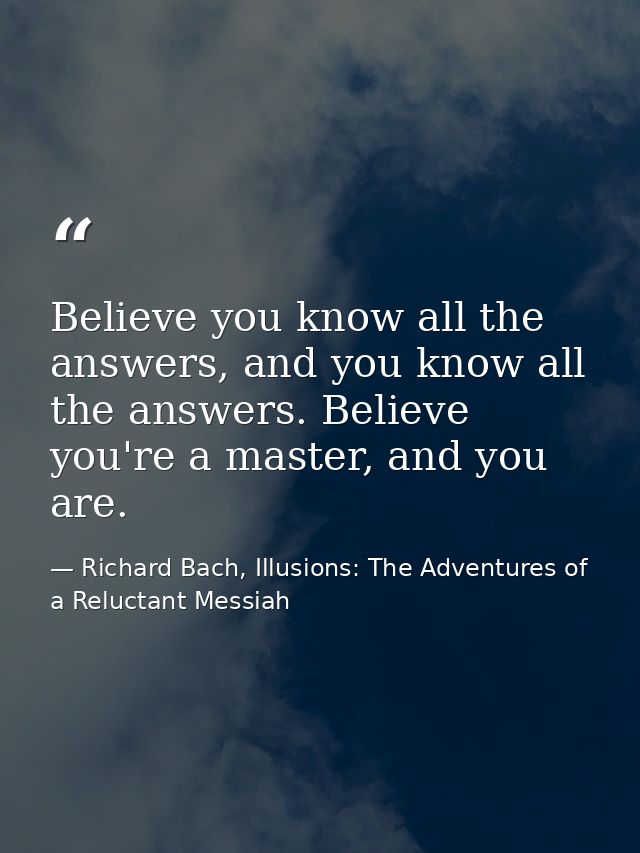 Believe you know all the answers, and you know all the answers. Believe you're a master, and you are. — Richard Bach, Illusions: The Adventures of a Reluctant Messiah