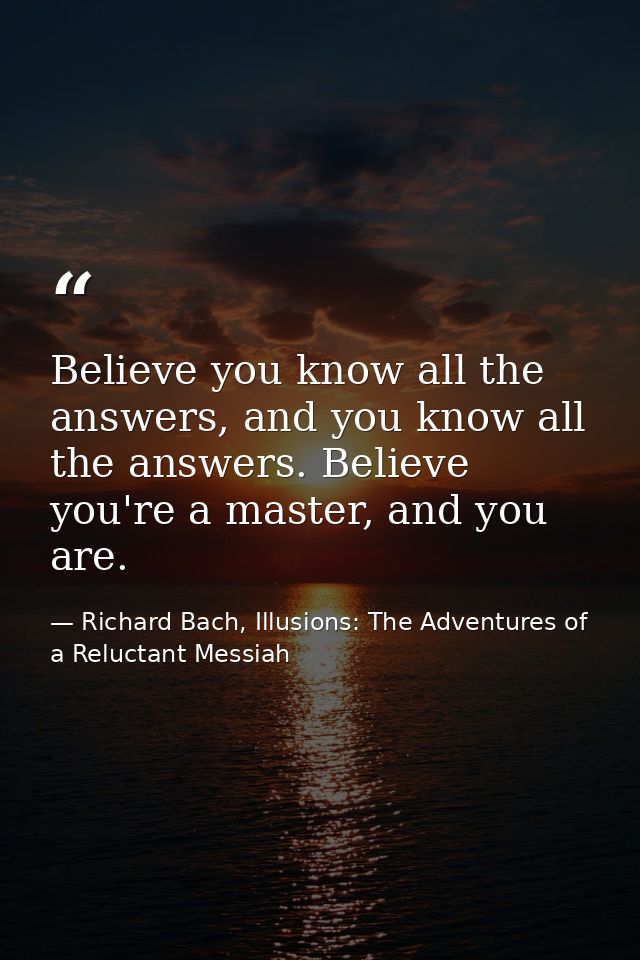 Believe you know all the answers, and you know all the answers. Believe you're a master, and you are. — Richard Bach, Illusions: The Adventures of a Reluctant Messiah