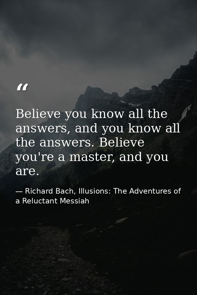 Believe you know all the answers, and you know all the answers. Believe you're a master, and you are. — Richard Bach, Illusions: The Adventures of a Reluctant Messiah