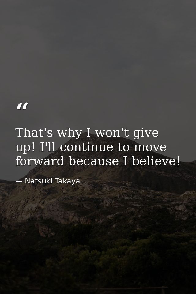 That's why I won't give up! I'll continue to move forward because I believe! — Natsuki Takaya