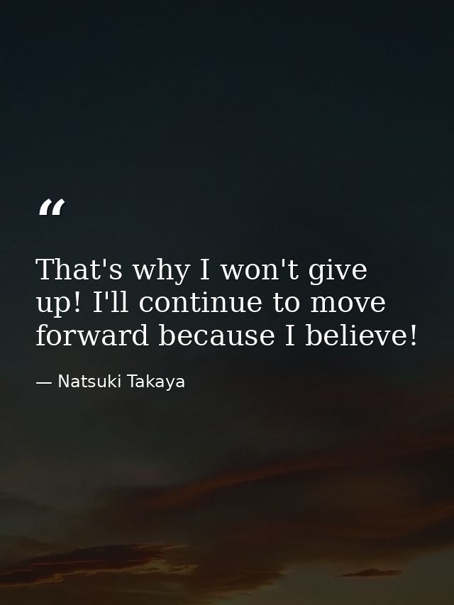 That's why I won't give up! I'll continue to move forward because I believe! — Natsuki Takaya