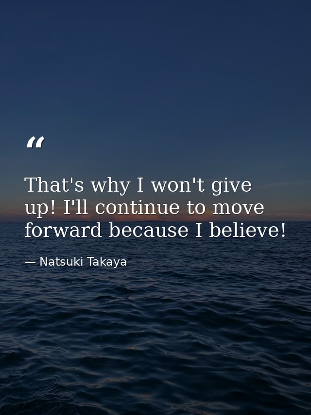 That's why I won't give up! I'll continue to move forward because I believe! — Natsuki Takaya