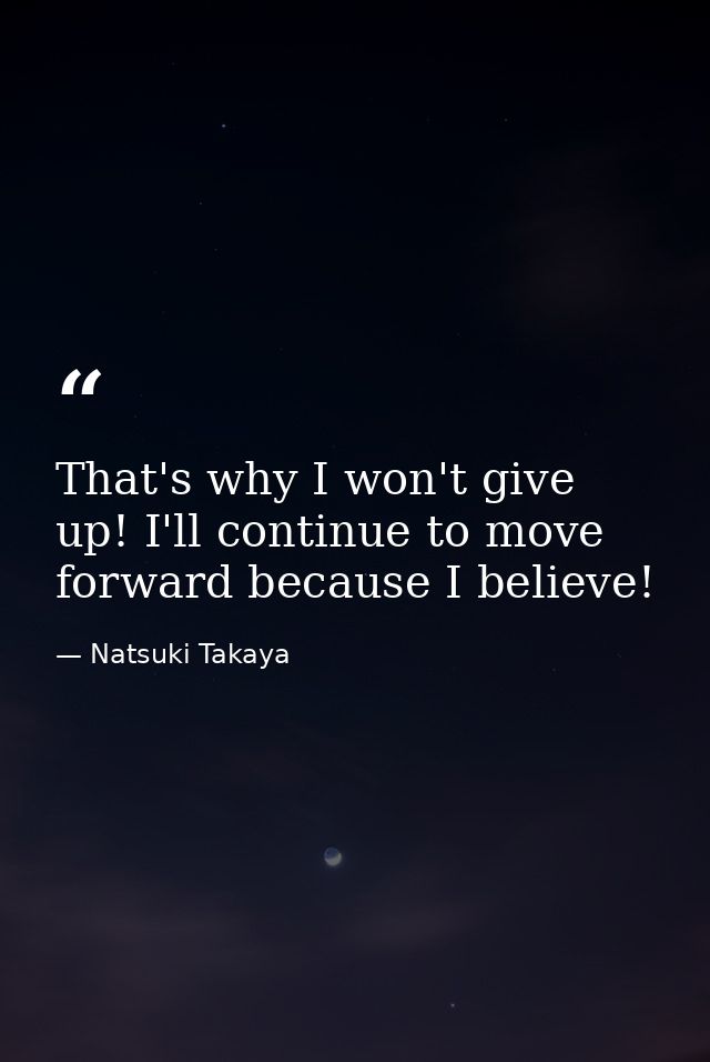 That's why I won't give up! I'll continue to move forward because I believe! — Natsuki Takaya