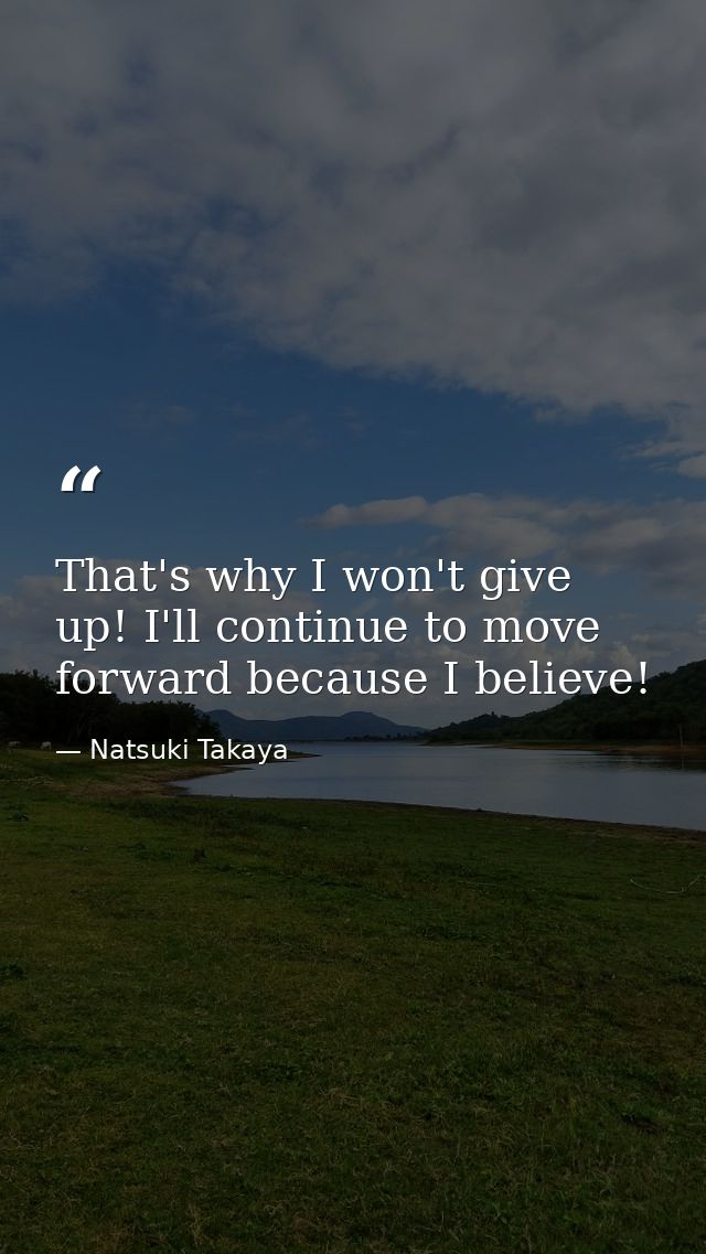 That's why I won't give up! I'll continue to move forward because I believe! — Natsuki Takaya