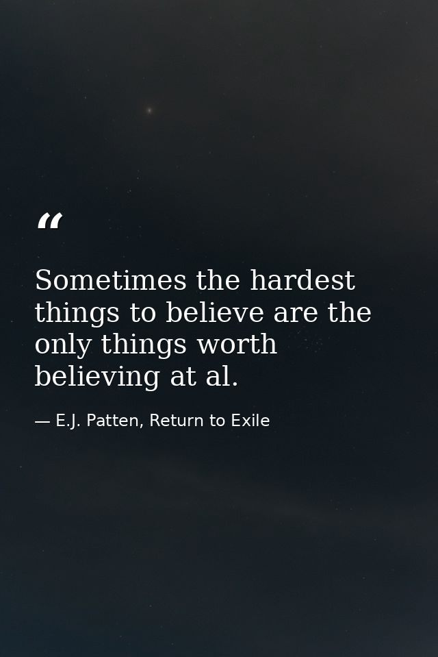 Sometimes the hardest things to believe are the only things worth believing at al. — E.J. Patten, Return to Exile