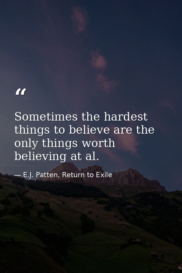 Sometimes the hardest things to believe are the only things worth believing at al. — E.J. Patten, Return to Exile