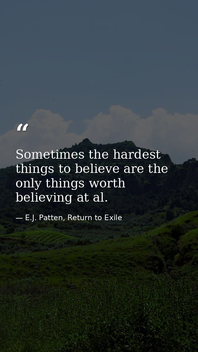 Sometimes the hardest things to believe are the only things worth believing at al. — E.J. Patten, Return to Exile