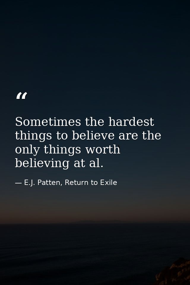 Sometimes the hardest things to believe are the only things worth believing at al. — E.J. Patten, Return to Exile