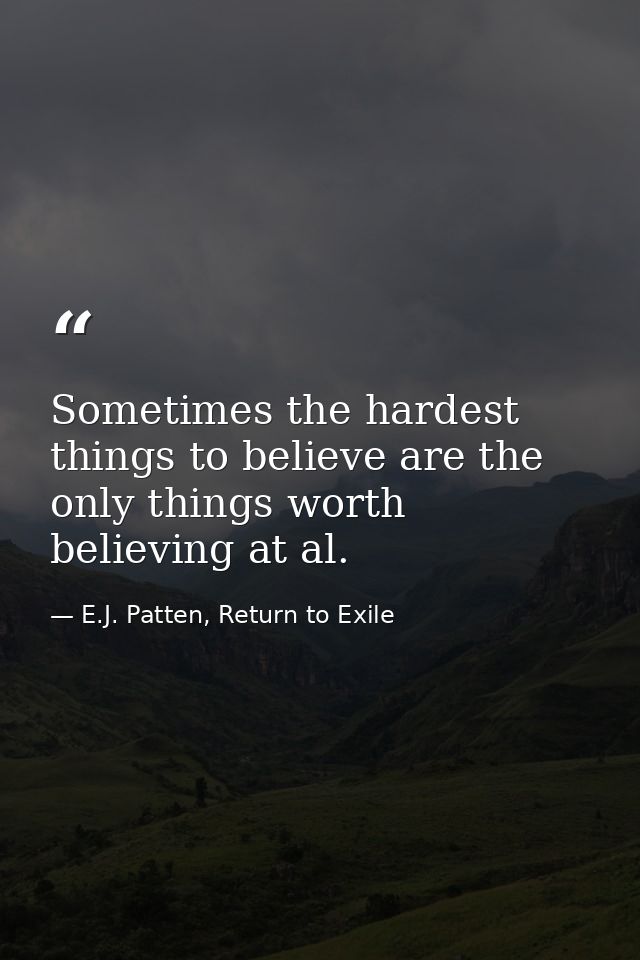 Sometimes the hardest things to believe are the only things worth believing at al. — E.J. Patten, Return to Exile