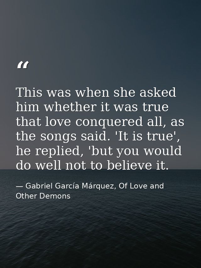 This was when she asked him whether it was true that love conquered all, as the songs said. 'It is true', he replied, 'b — Gabriel García Márquez, Of Love and Other Demons