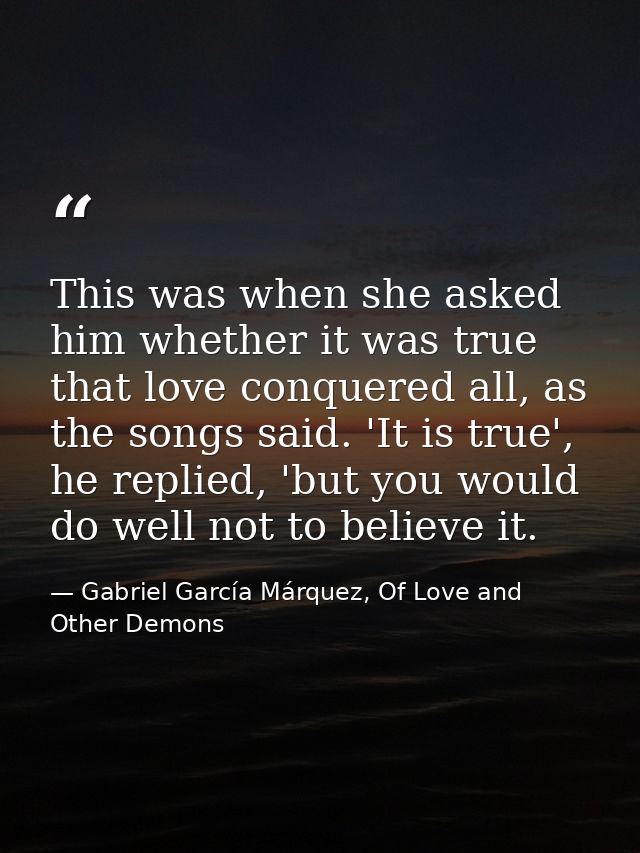 This was when she asked him whether it was true that love conquered all, as the songs said. 'It is true', he replied, 'b — Gabriel García Márquez, Of Love and Other Demons
