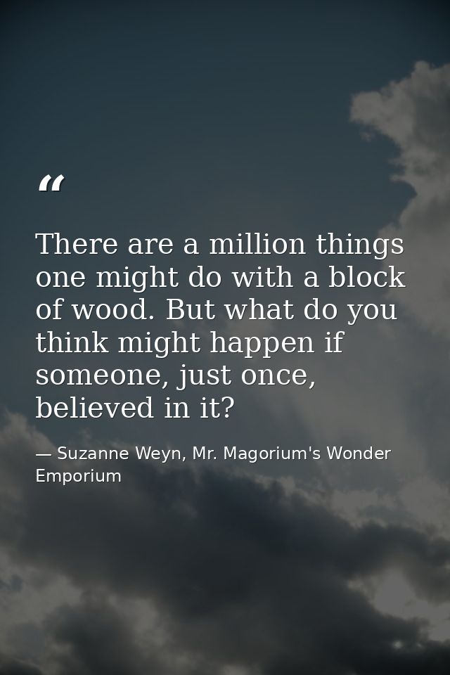 There are a million things one might do with a block of wood. But what do you think might happen if someone, just once,  — Suzanne Weyn, Mr. Magorium's Wonder Emporium