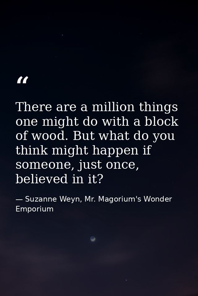 There are a million things one might do with a block of wood. But what do you think might happen if someone, just once,  — Suzanne Weyn, Mr. Magorium's Wonder Emporium