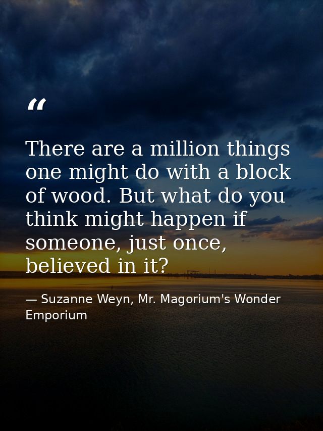 There are a million things one might do with a block of wood. But what do you think might happen if someone, just once,  — Suzanne Weyn, Mr. Magorium's Wonder Emporium