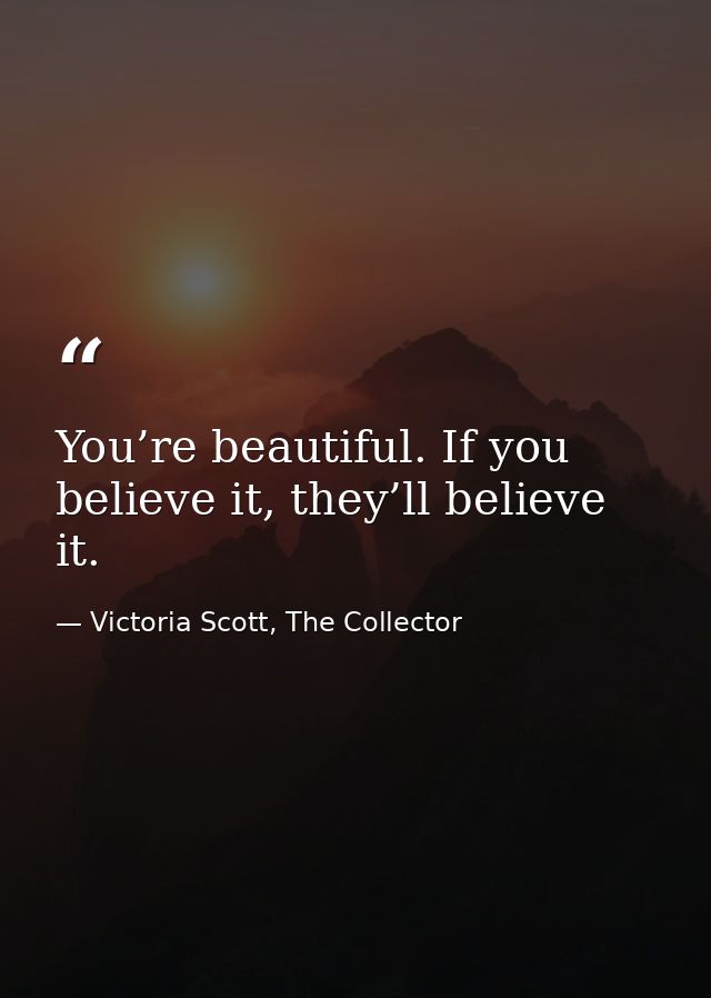 You’re beautiful. If you believe it, they’ll believe it. — Victoria Scott, The Collector
