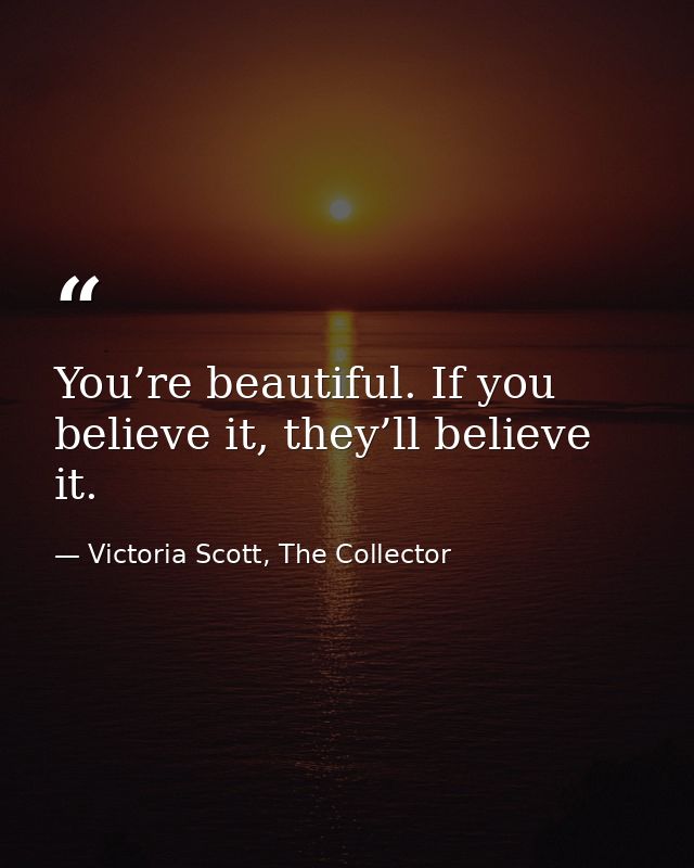 You’re beautiful. If you believe it, they’ll believe it. — Victoria Scott, The Collector