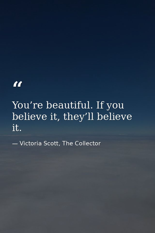 You’re beautiful. If you believe it, they’ll believe it. — Victoria Scott, The Collector