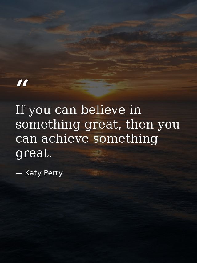 If you can believe in something great, then you can achieve something great. — Katy Perry