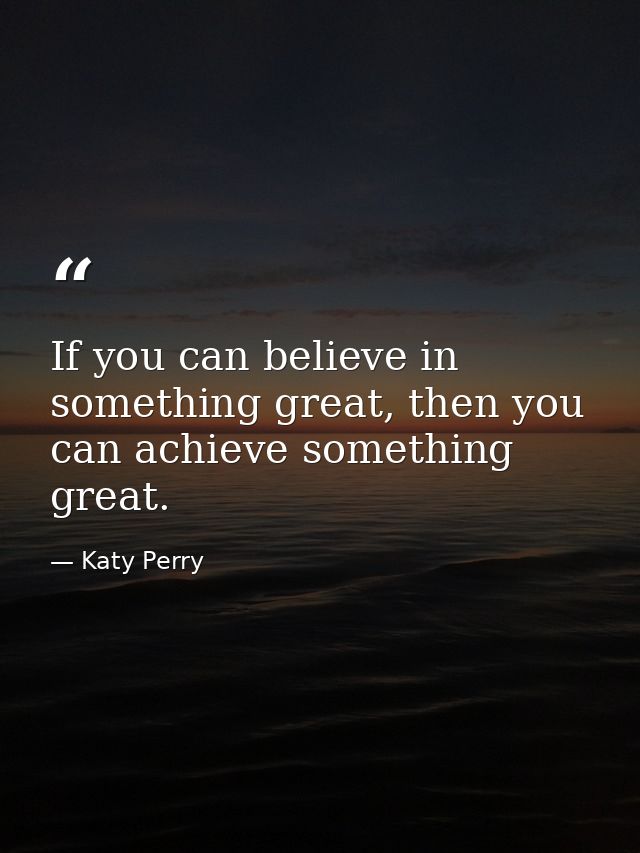 If you can believe in something great, then you can achieve something great. — Katy Perry