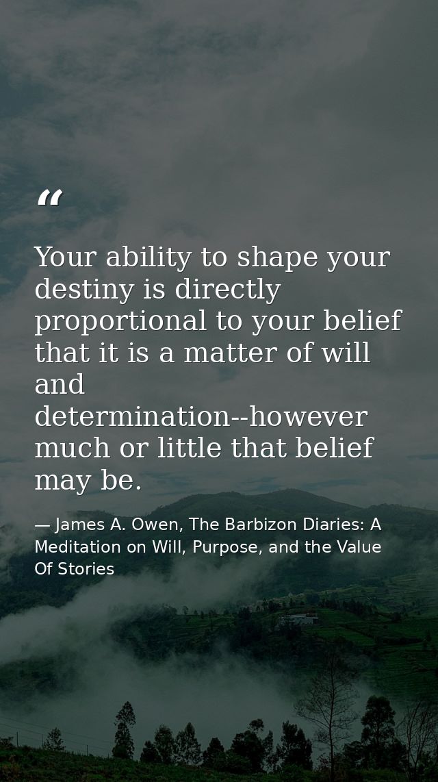 Your ability to shape your destiny is directly proportional to your belief that it is a matter of will and determination — James A. Owen, The Barbizon Diaries: A Meditation on Will, Purpose, and the Value Of Stories