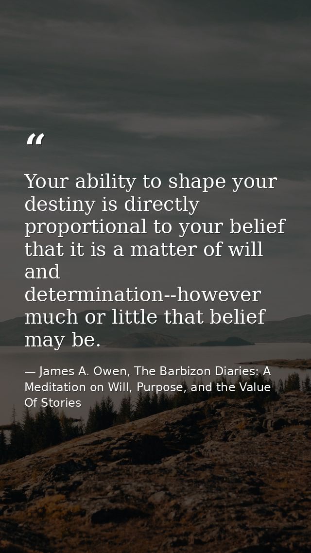 Your ability to shape your destiny is directly proportional to your belief that it is a matter of will and determination — James A. Owen, The Barbizon Diaries: A Meditation on Will, Purpose, and the Value Of Stories