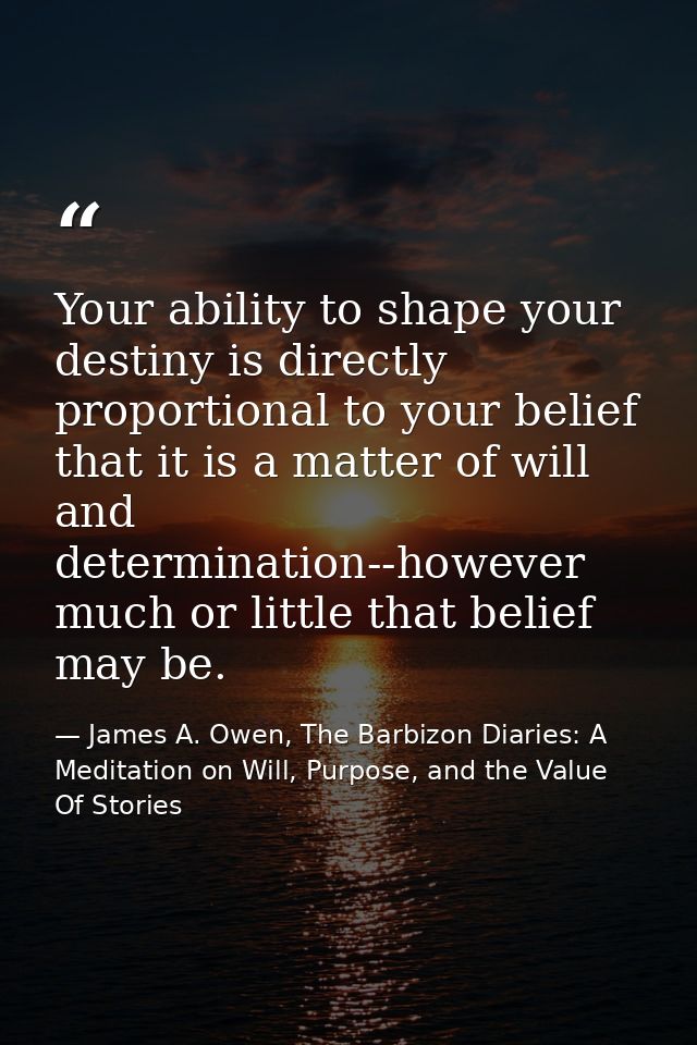 Your ability to shape your destiny is directly proportional to your belief that it is a matter of will and determination — James A. Owen, The Barbizon Diaries: A Meditation on Will, Purpose, and the Value Of Stories