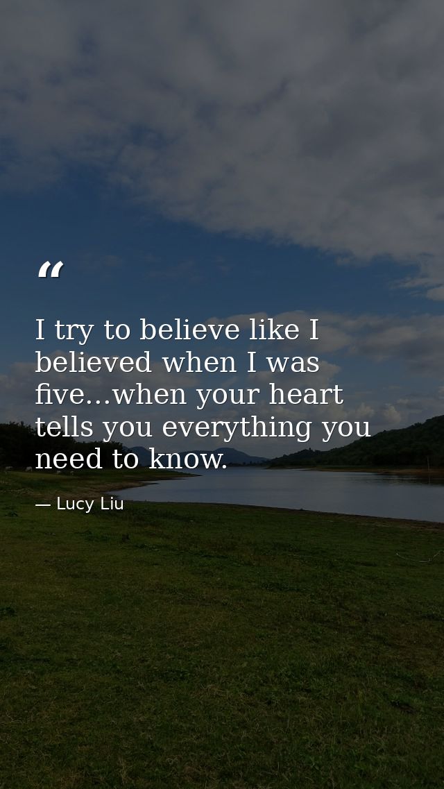 I try to believe like I believed when I was five...when your heart tells you everything you need to know. — Lucy Liu