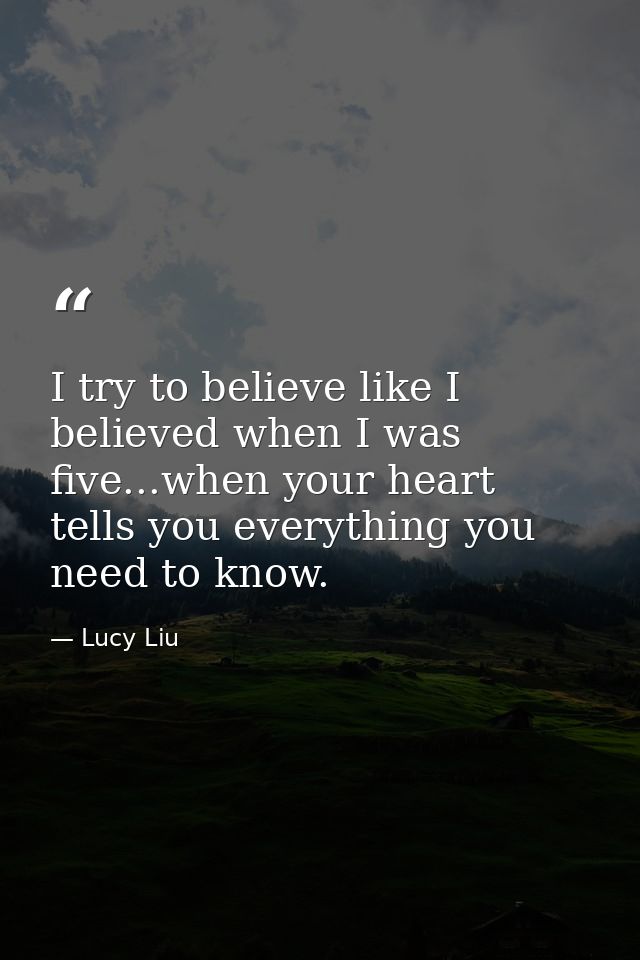 I try to believe like I believed when I was five...when your heart tells you everything you need to know. — Lucy Liu