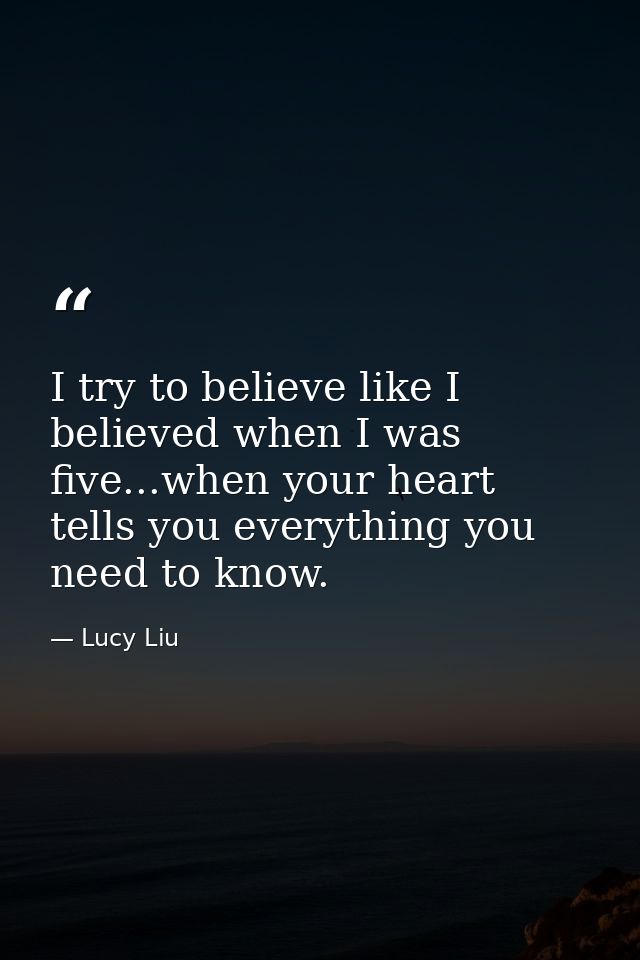 I try to believe like I believed when I was five...when your heart tells you everything you need to know. — Lucy Liu