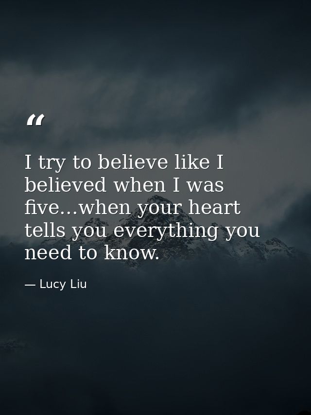 I try to believe like I believed when I was five...when your heart tells you everything you need to know. — Lucy Liu