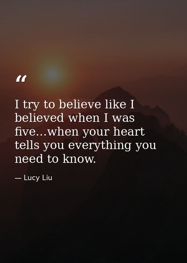 I try to believe like I believed when I was five...when your heart tells you everything you need to know. — Lucy Liu