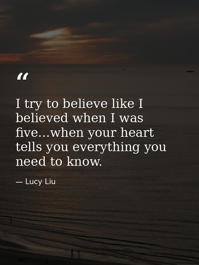 I try to believe like I believed when I was five...when your heart tells you everything you need to know. — Lucy Liu