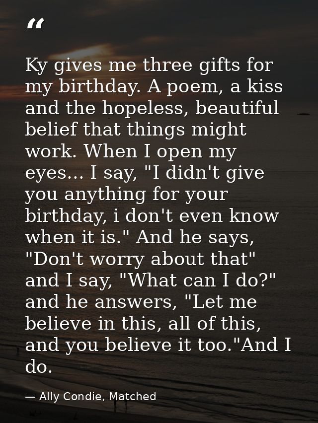 Ky gives me three gifts for my birthday. A poem, a kiss and the hopeless, beautiful belief that things might work. When  — Ally Condie, Matched