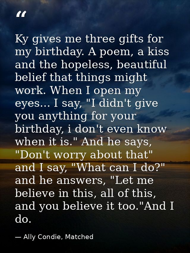 Ky gives me three gifts for my birthday. A poem, a kiss and the hopeless, beautiful belief that things might work. When  — Ally Condie, Matched