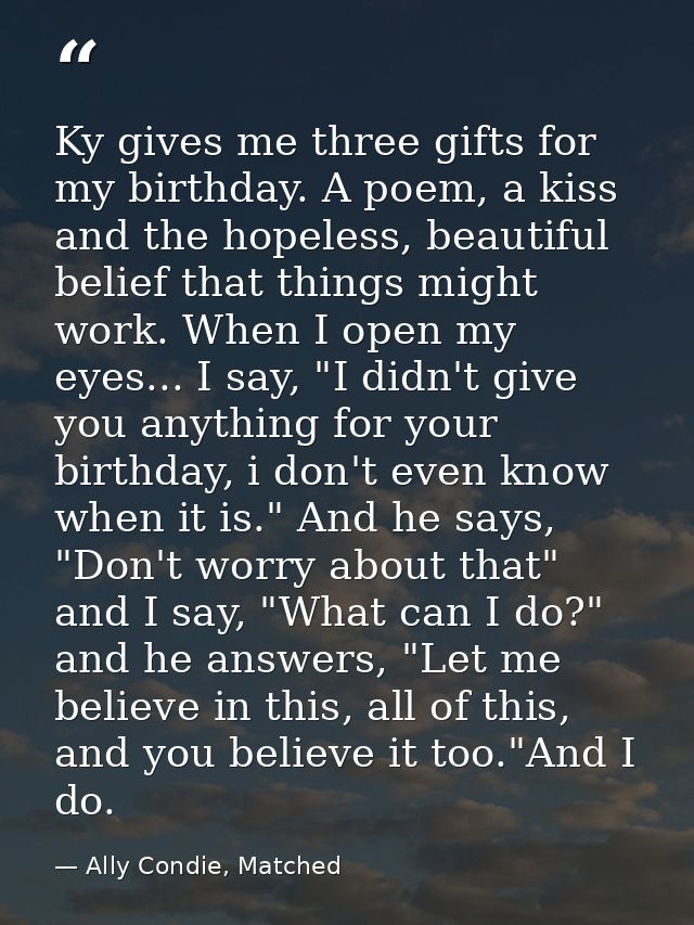Ky gives me three gifts for my birthday. A poem, a kiss and the hopeless, beautiful belief that things might work. When  — Ally Condie, Matched