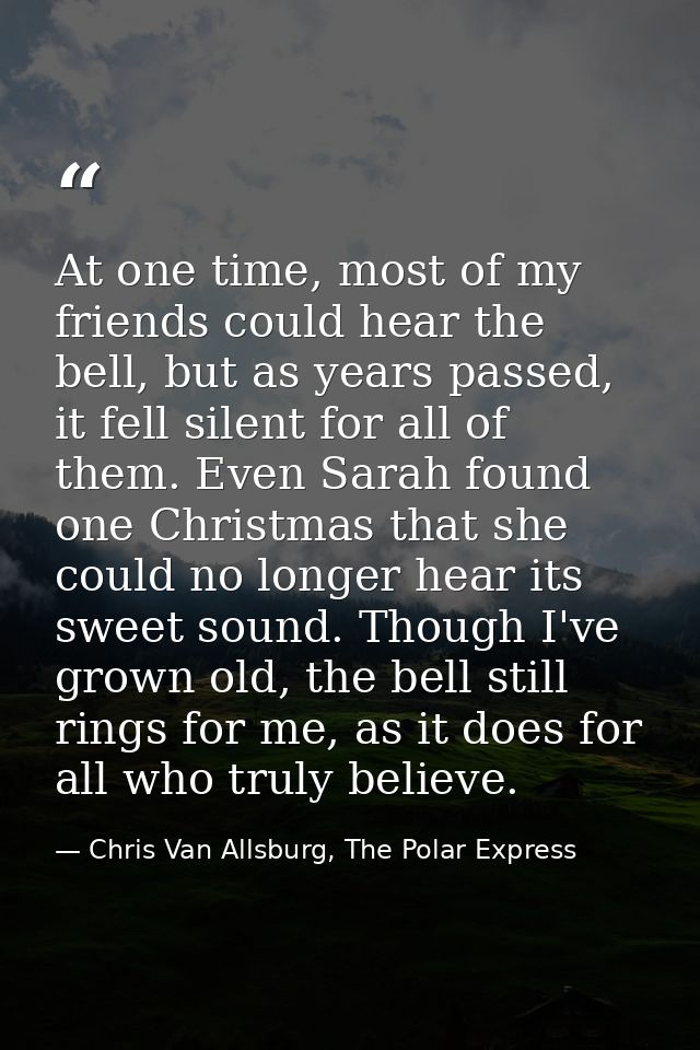 At one time, most of my friends could hear the bell, but as years passed, it fell silent for all of them. Even Sarah fou — Chris Van Allsburg, The Polar Express
