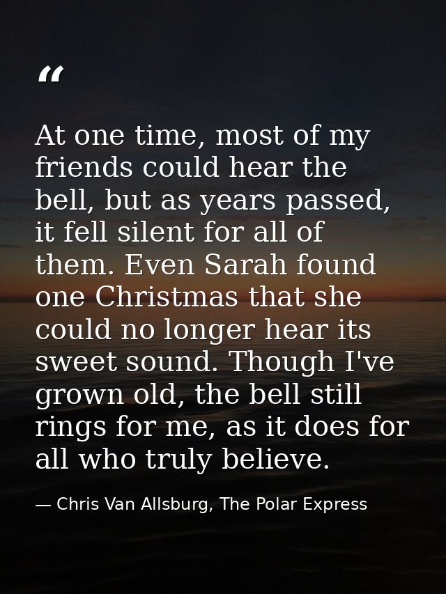 At one time, most of my friends could hear the bell, but as years passed, it fell silent for all of them. Even Sarah fou — Chris Van Allsburg, The Polar Express