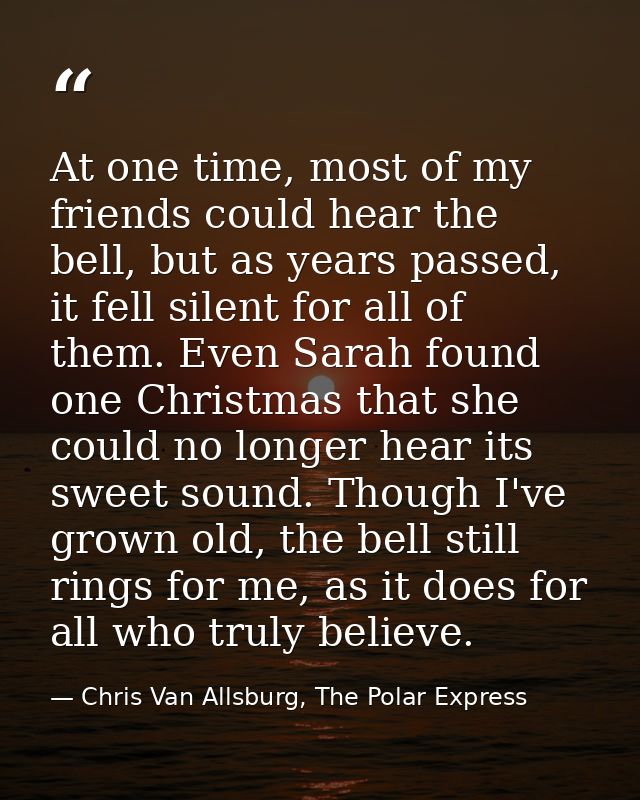 At one time, most of my friends could hear the bell, but as years passed, it fell silent for all of them. Even Sarah fou — Chris Van Allsburg, The Polar Express