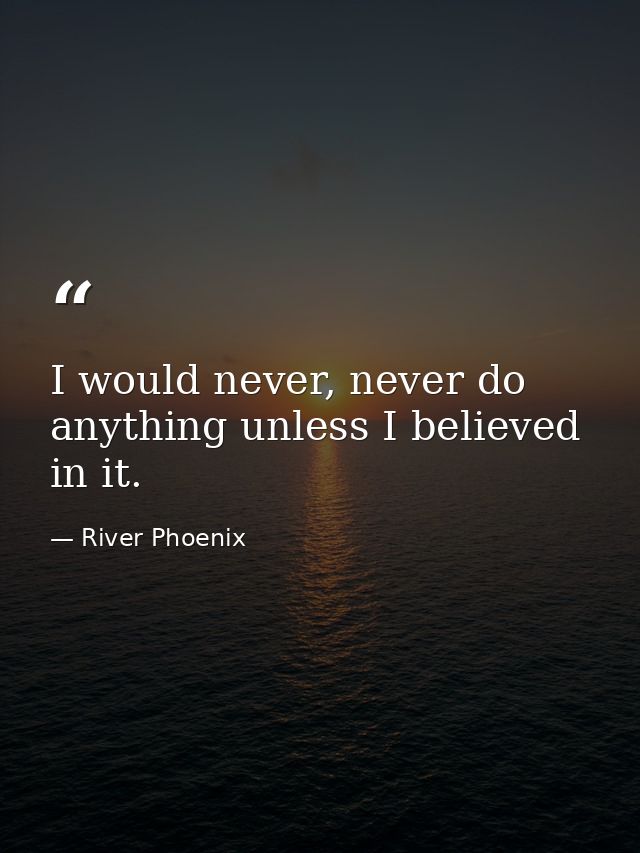 I would never, never do anything unless I believed in it. — River Phoenix
