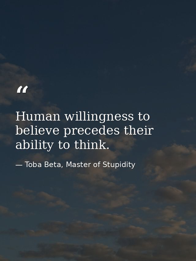Human willingness to believe precedes their ability to think. — Toba Beta, Master of Stupidity