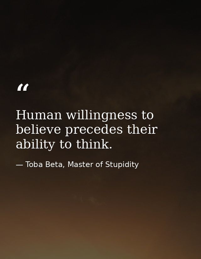 Human willingness to believe precedes their ability to think. — Toba Beta, Master of Stupidity