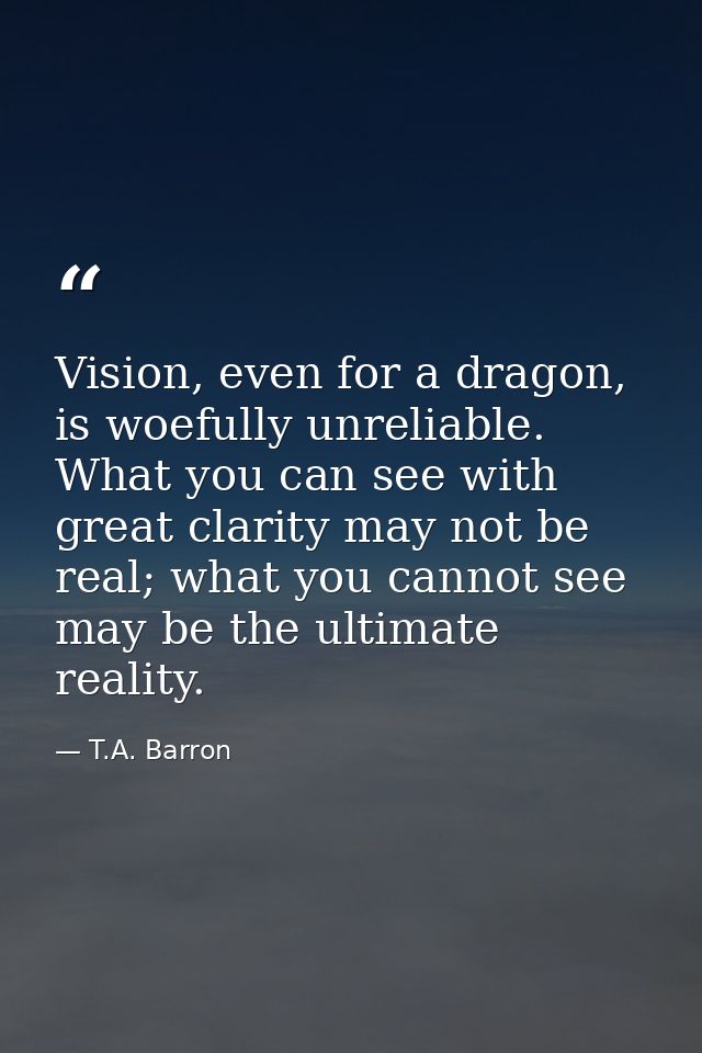 Vision, even for a dragon, is woefully unreliable. What you can see with great clarity may not be real; what you cannot  — T.A. Barron