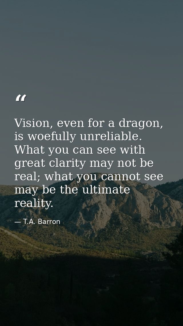 Vision, even for a dragon, is woefully unreliable. What you can see with great clarity may not be real; what you cannot  — T.A. Barron