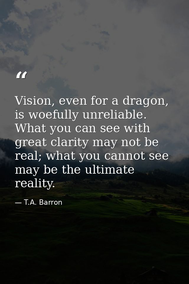 Vision, even for a dragon, is woefully unreliable. What you can see with great clarity may not be real; what you cannot  — T.A. Barron