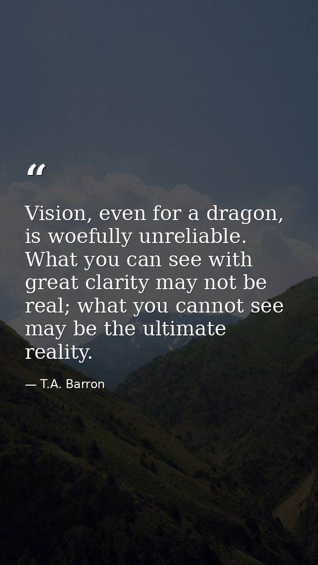 Vision, even for a dragon, is woefully unreliable. What you can see with great clarity may not be real; what you cannot  — T.A. Barron