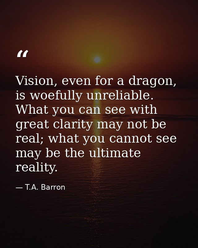 Vision, even for a dragon, is woefully unreliable. What you can see with great clarity may not be real; what you cannot  — T.A. Barron