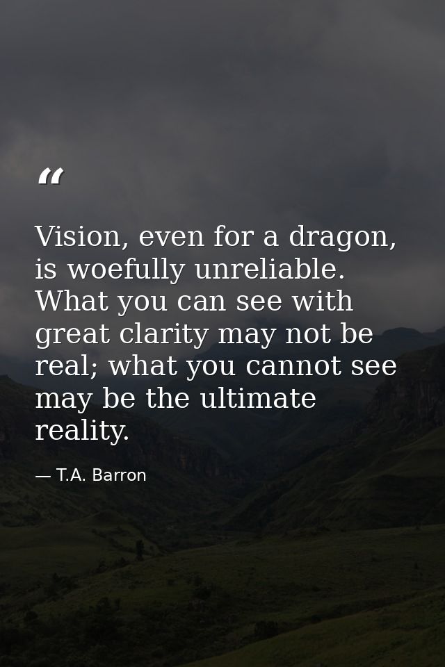 Vision, even for a dragon, is woefully unreliable. What you can see with great clarity may not be real; what you cannot  — T.A. Barron